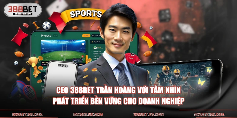 CEO 388bet Trần Hoàng với tầm nhìn phát triển bền vững cho doanh nghiệp